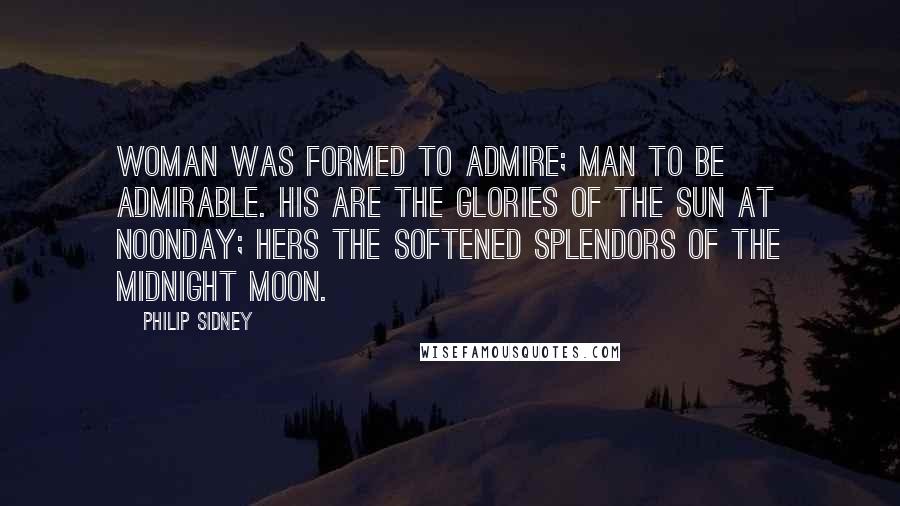 Philip Sidney Quotes: Woman was formed to admire; man to be admirable. His are the glories of the sun at noonday; hers the softened splendors of the midnight moon.