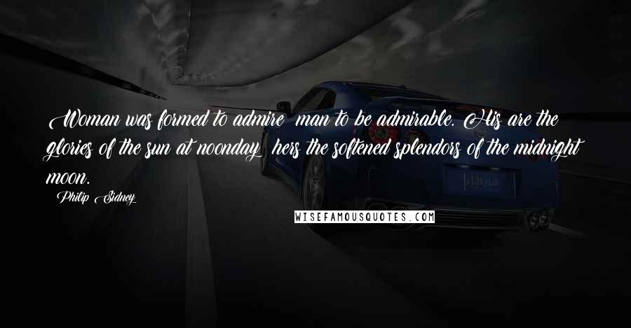 Philip Sidney Quotes: Woman was formed to admire; man to be admirable. His are the glories of the sun at noonday; hers the softened splendors of the midnight moon.