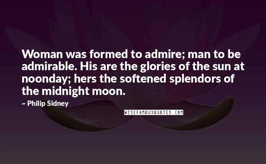Philip Sidney Quotes: Woman was formed to admire; man to be admirable. His are the glories of the sun at noonday; hers the softened splendors of the midnight moon.