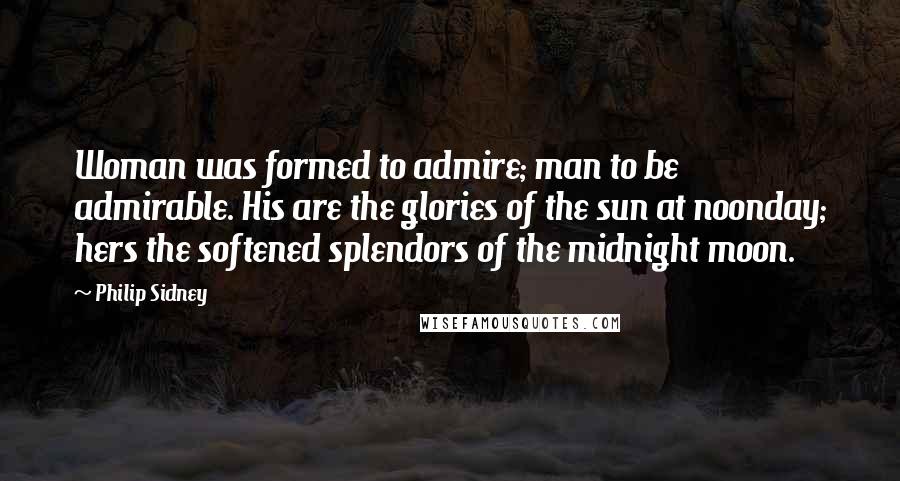 Philip Sidney Quotes: Woman was formed to admire; man to be admirable. His are the glories of the sun at noonday; hers the softened splendors of the midnight moon.