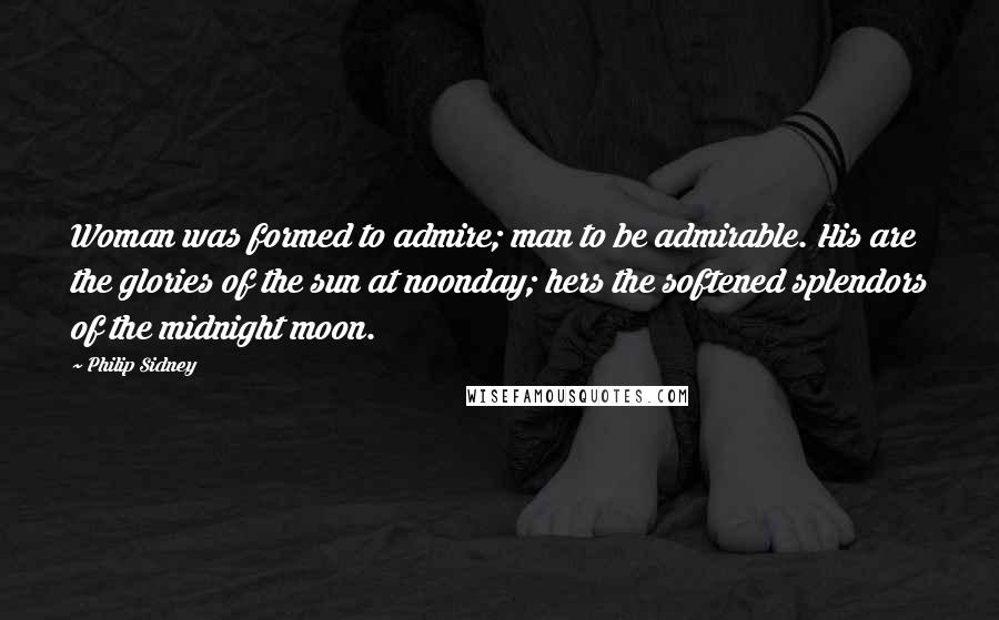 Philip Sidney Quotes: Woman was formed to admire; man to be admirable. His are the glories of the sun at noonday; hers the softened splendors of the midnight moon.