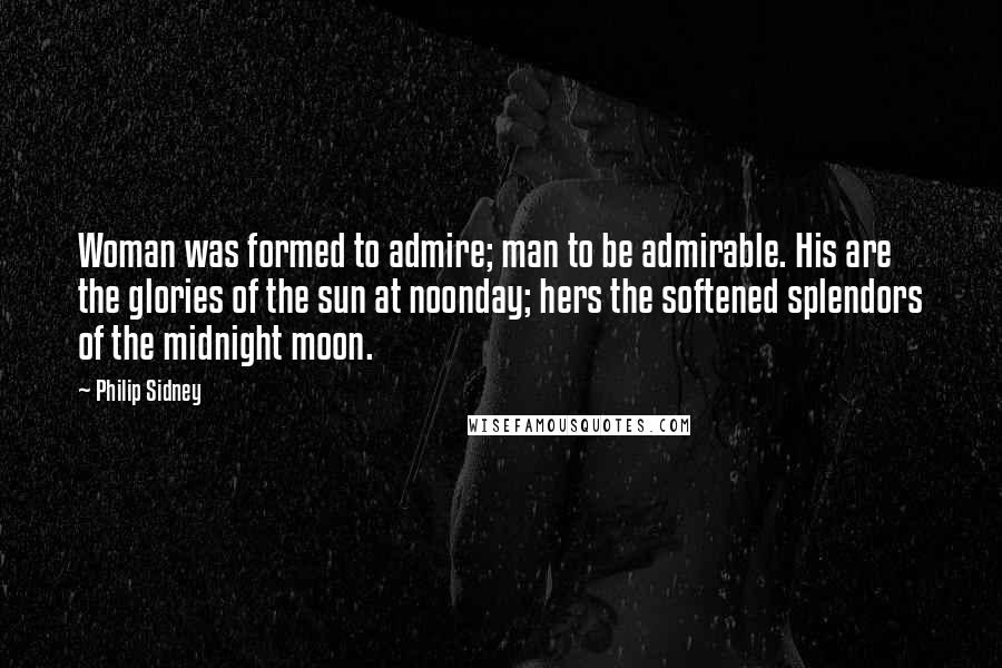 Philip Sidney Quotes: Woman was formed to admire; man to be admirable. His are the glories of the sun at noonday; hers the softened splendors of the midnight moon.