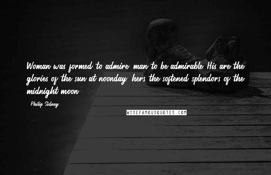 Philip Sidney Quotes: Woman was formed to admire; man to be admirable. His are the glories of the sun at noonday; hers the softened splendors of the midnight moon.