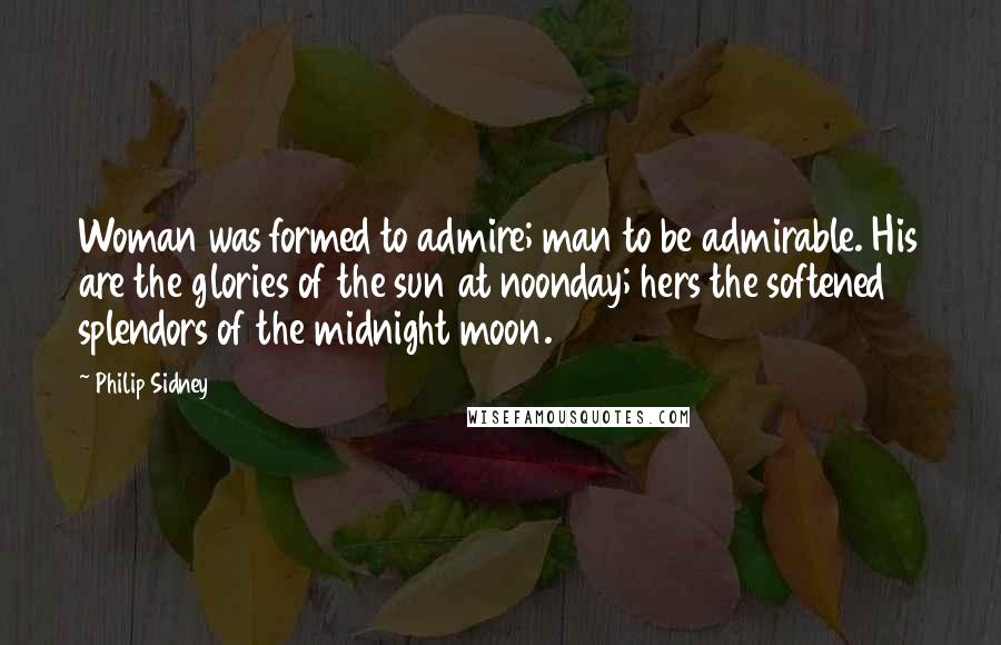 Philip Sidney Quotes: Woman was formed to admire; man to be admirable. His are the glories of the sun at noonday; hers the softened splendors of the midnight moon.