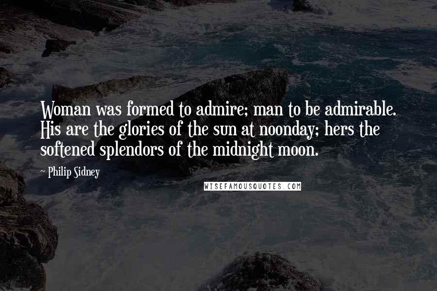 Philip Sidney Quotes: Woman was formed to admire; man to be admirable. His are the glories of the sun at noonday; hers the softened splendors of the midnight moon.