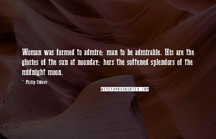 Philip Sidney Quotes: Woman was formed to admire; man to be admirable. His are the glories of the sun at noonday; hers the softened splendors of the midnight moon.