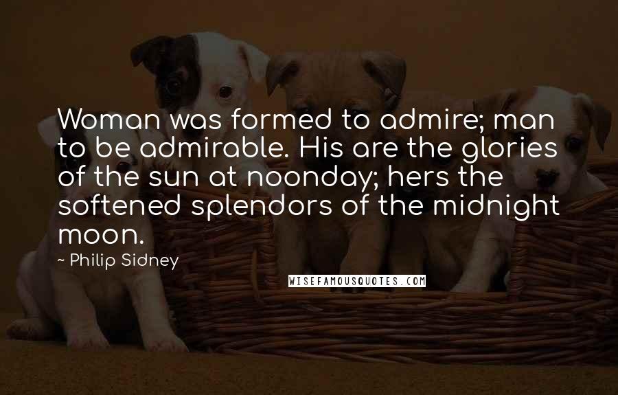 Philip Sidney Quotes: Woman was formed to admire; man to be admirable. His are the glories of the sun at noonday; hers the softened splendors of the midnight moon.