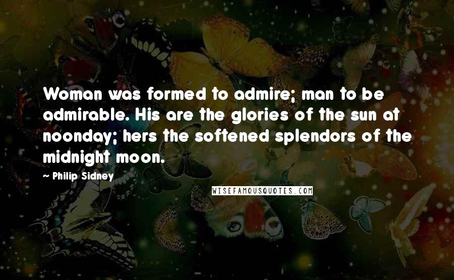 Philip Sidney Quotes: Woman was formed to admire; man to be admirable. His are the glories of the sun at noonday; hers the softened splendors of the midnight moon.