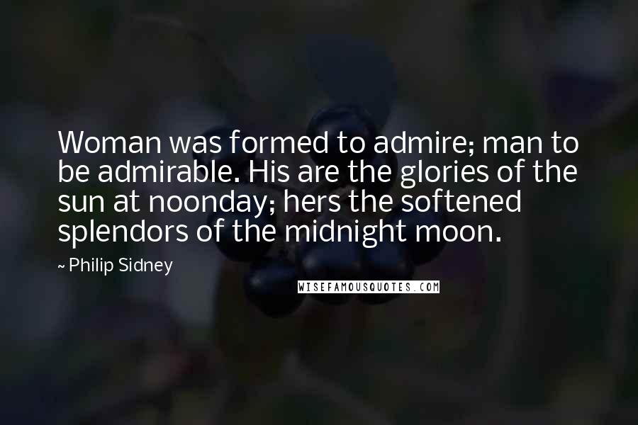 Philip Sidney Quotes: Woman was formed to admire; man to be admirable. His are the glories of the sun at noonday; hers the softened splendors of the midnight moon.