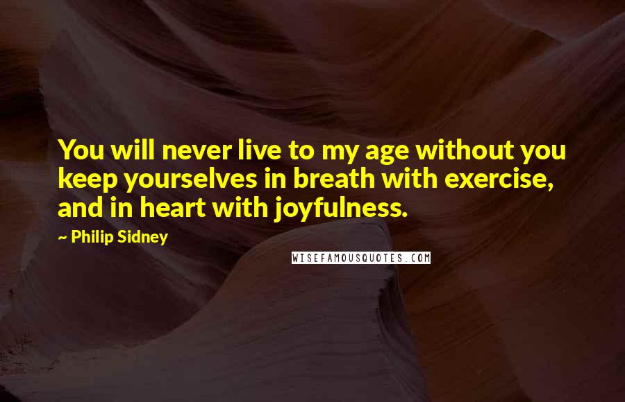 Philip Sidney Quotes: You will never live to my age without you keep yourselves in breath with exercise, and in heart with joyfulness.