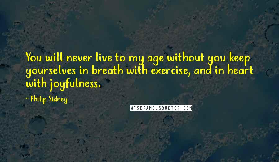Philip Sidney Quotes: You will never live to my age without you keep yourselves in breath with exercise, and in heart with joyfulness.