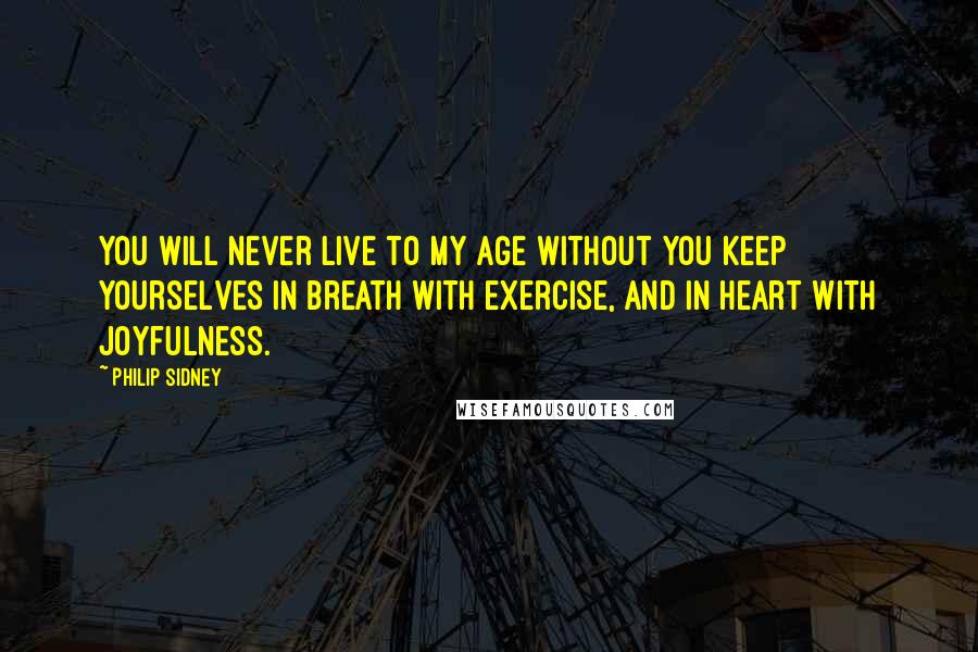 Philip Sidney Quotes: You will never live to my age without you keep yourselves in breath with exercise, and in heart with joyfulness.