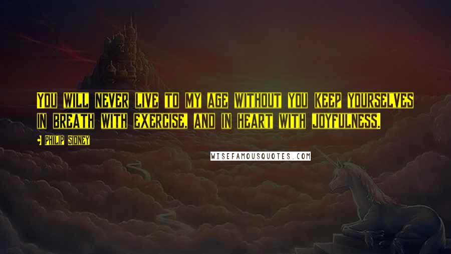 Philip Sidney Quotes: You will never live to my age without you keep yourselves in breath with exercise, and in heart with joyfulness.