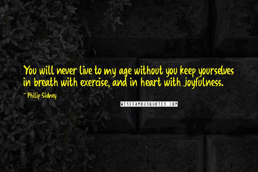 Philip Sidney Quotes: You will never live to my age without you keep yourselves in breath with exercise, and in heart with joyfulness.