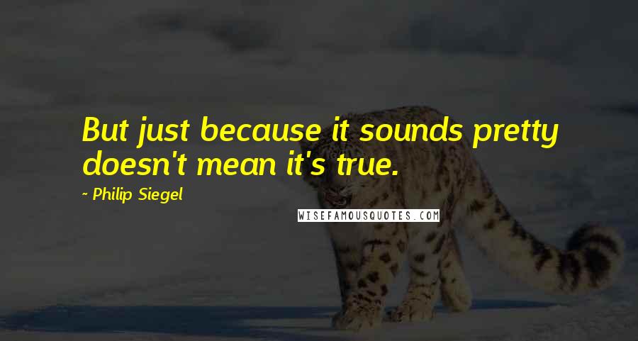 Philip Siegel Quotes: But just because it sounds pretty doesn't mean it's true.
