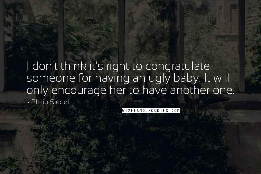 Philip Siegel Quotes: I don't think it's right to congratulate someone for having an ugly baby. It will only encourage her to have another one.