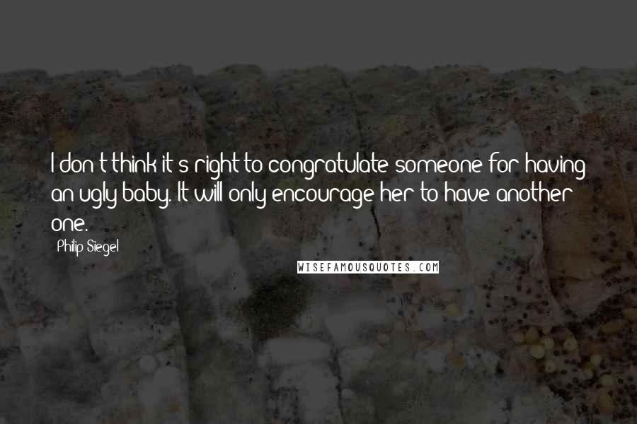 Philip Siegel Quotes: I don't think it's right to congratulate someone for having an ugly baby. It will only encourage her to have another one.