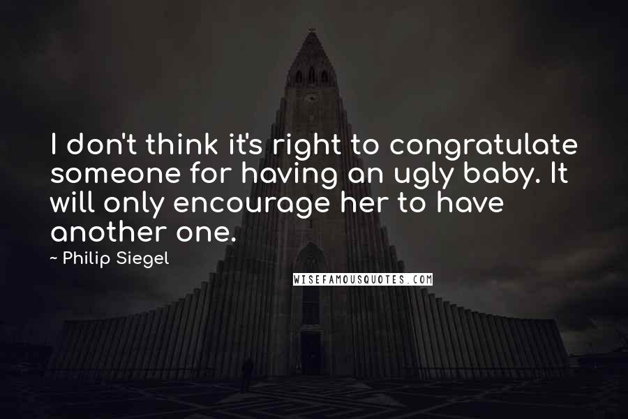 Philip Siegel Quotes: I don't think it's right to congratulate someone for having an ugly baby. It will only encourage her to have another one.