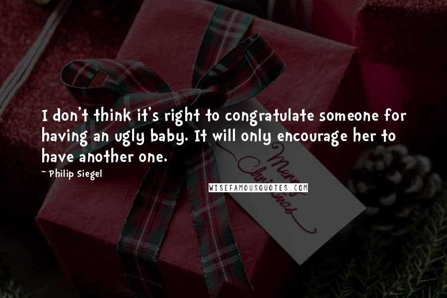 Philip Siegel Quotes: I don't think it's right to congratulate someone for having an ugly baby. It will only encourage her to have another one.