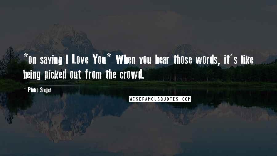 Philip Siegel Quotes: *on saying I Love You* When you hear those words, it's like being picked out from the crowd.