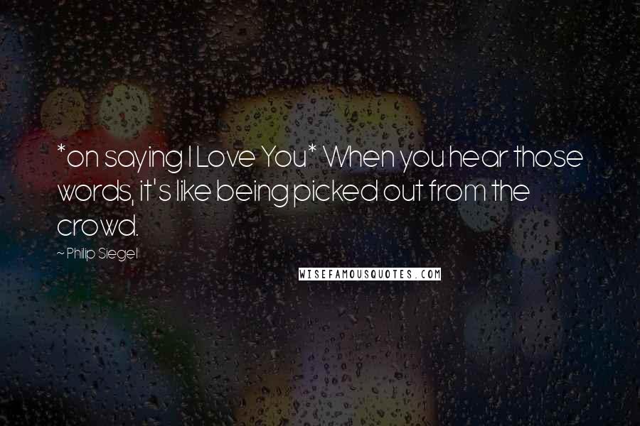 Philip Siegel Quotes: *on saying I Love You* When you hear those words, it's like being picked out from the crowd.