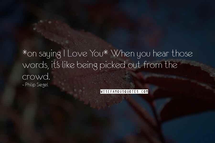 Philip Siegel Quotes: *on saying I Love You* When you hear those words, it's like being picked out from the crowd.