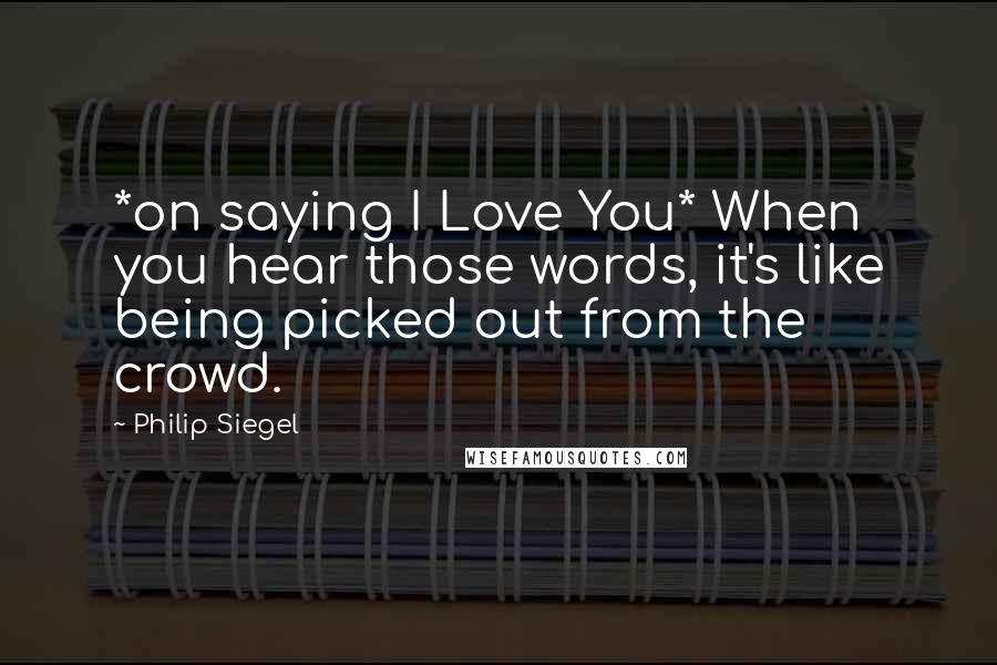 Philip Siegel Quotes: *on saying I Love You* When you hear those words, it's like being picked out from the crowd.