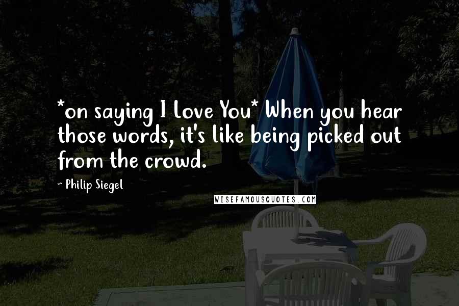 Philip Siegel Quotes: *on saying I Love You* When you hear those words, it's like being picked out from the crowd.