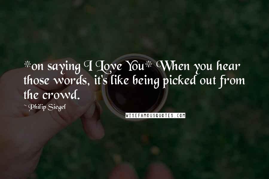 Philip Siegel Quotes: *on saying I Love You* When you hear those words, it's like being picked out from the crowd.