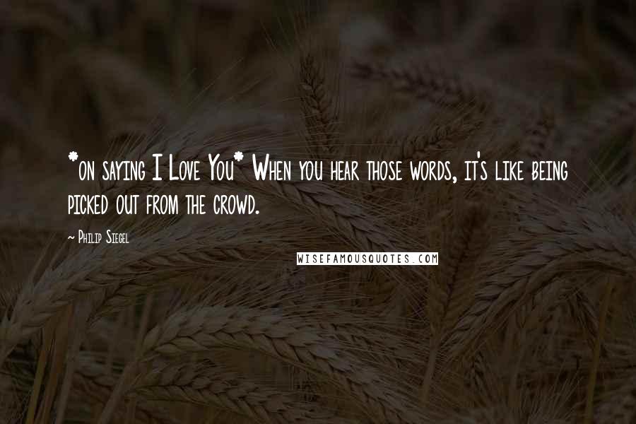 Philip Siegel Quotes: *on saying I Love You* When you hear those words, it's like being picked out from the crowd.