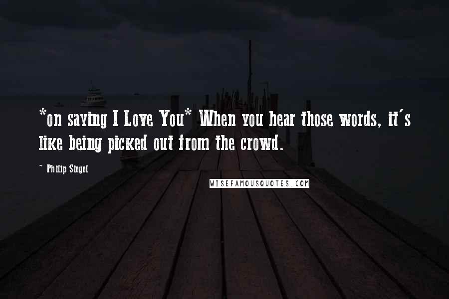 Philip Siegel Quotes: *on saying I Love You* When you hear those words, it's like being picked out from the crowd.