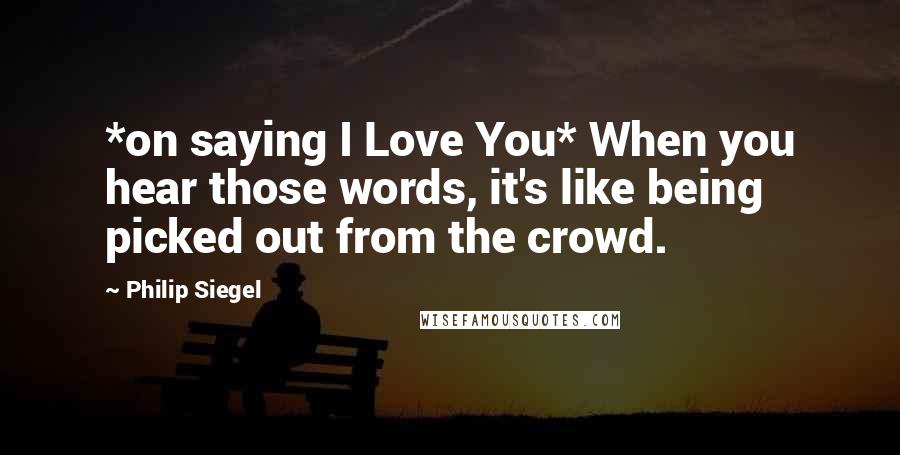 Philip Siegel Quotes: *on saying I Love You* When you hear those words, it's like being picked out from the crowd.