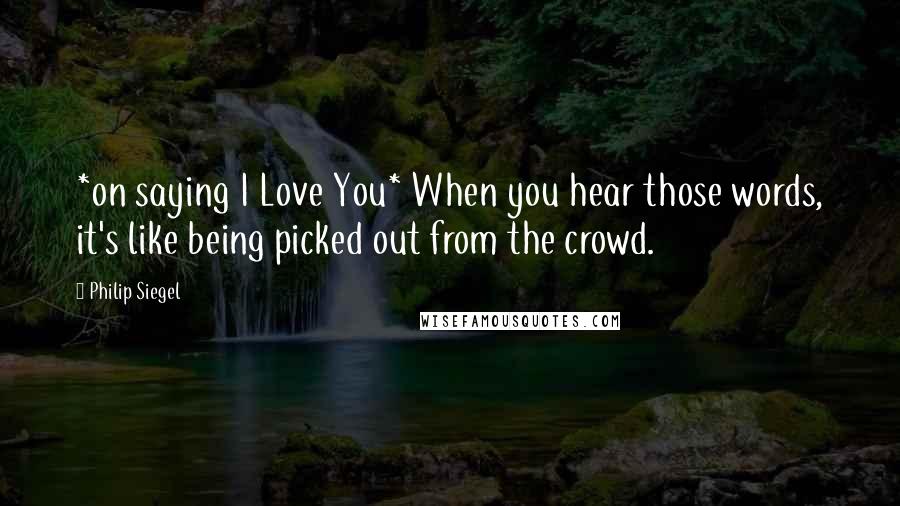 Philip Siegel Quotes: *on saying I Love You* When you hear those words, it's like being picked out from the crowd.