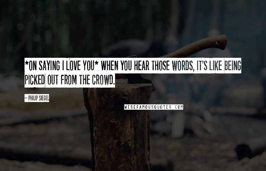 Philip Siegel Quotes: *on saying I Love You* When you hear those words, it's like being picked out from the crowd.