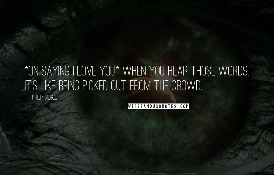 Philip Siegel Quotes: *on saying I Love You* When you hear those words, it's like being picked out from the crowd.