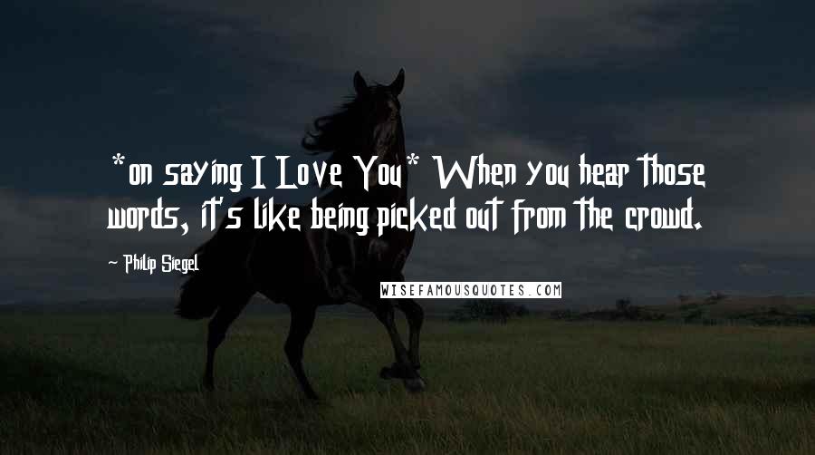 Philip Siegel Quotes: *on saying I Love You* When you hear those words, it's like being picked out from the crowd.