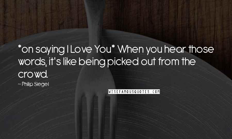 Philip Siegel Quotes: *on saying I Love You* When you hear those words, it's like being picked out from the crowd.