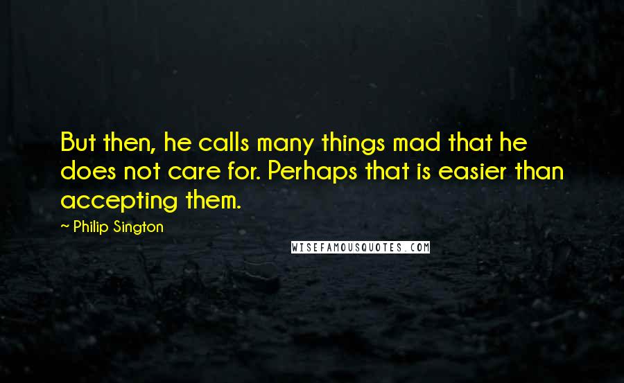 Philip Sington Quotes: But then, he calls many things mad that he does not care for. Perhaps that is easier than accepting them.