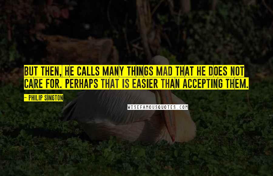 Philip Sington Quotes: But then, he calls many things mad that he does not care for. Perhaps that is easier than accepting them.