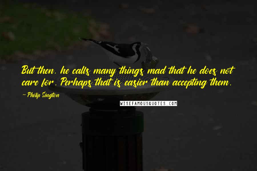 Philip Sington Quotes: But then, he calls many things mad that he does not care for. Perhaps that is easier than accepting them.