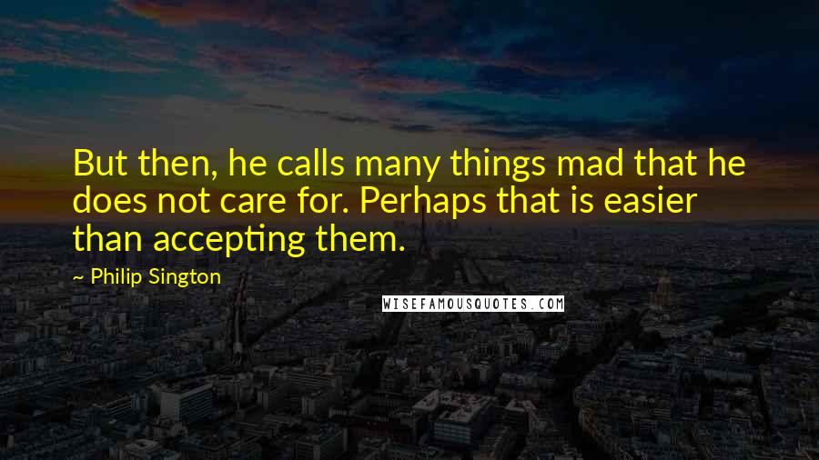 Philip Sington Quotes: But then, he calls many things mad that he does not care for. Perhaps that is easier than accepting them.