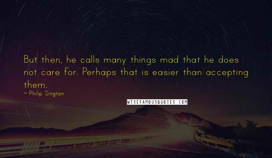 Philip Sington Quotes: But then, he calls many things mad that he does not care for. Perhaps that is easier than accepting them.