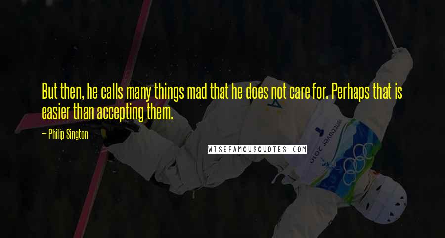 Philip Sington Quotes: But then, he calls many things mad that he does not care for. Perhaps that is easier than accepting them.