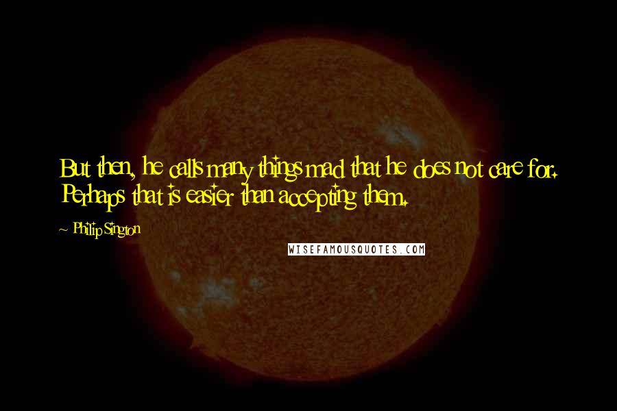 Philip Sington Quotes: But then, he calls many things mad that he does not care for. Perhaps that is easier than accepting them.