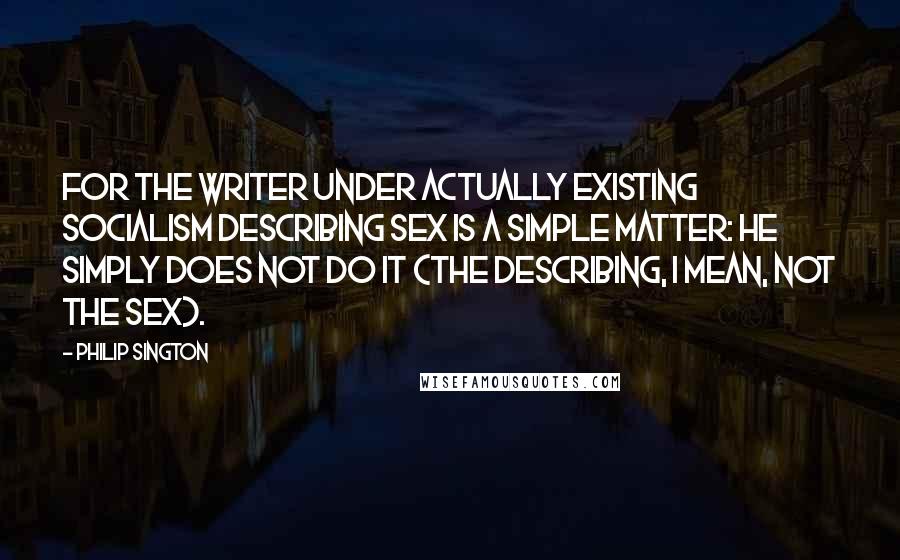 Philip Sington Quotes: For the writer under Actually Existing Socialism describing sex is a simple matter: he simply does not do it (the describing, I mean, not the sex).