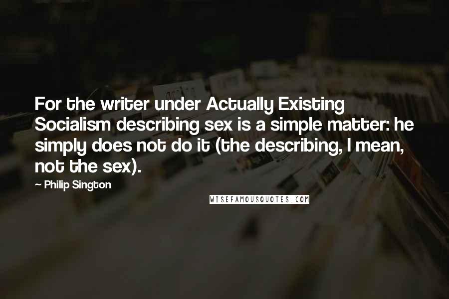 Philip Sington Quotes: For the writer under Actually Existing Socialism describing sex is a simple matter: he simply does not do it (the describing, I mean, not the sex).