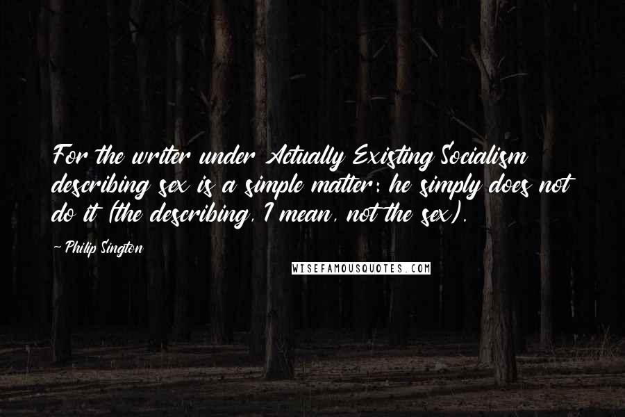 Philip Sington Quotes: For the writer under Actually Existing Socialism describing sex is a simple matter: he simply does not do it (the describing, I mean, not the sex).