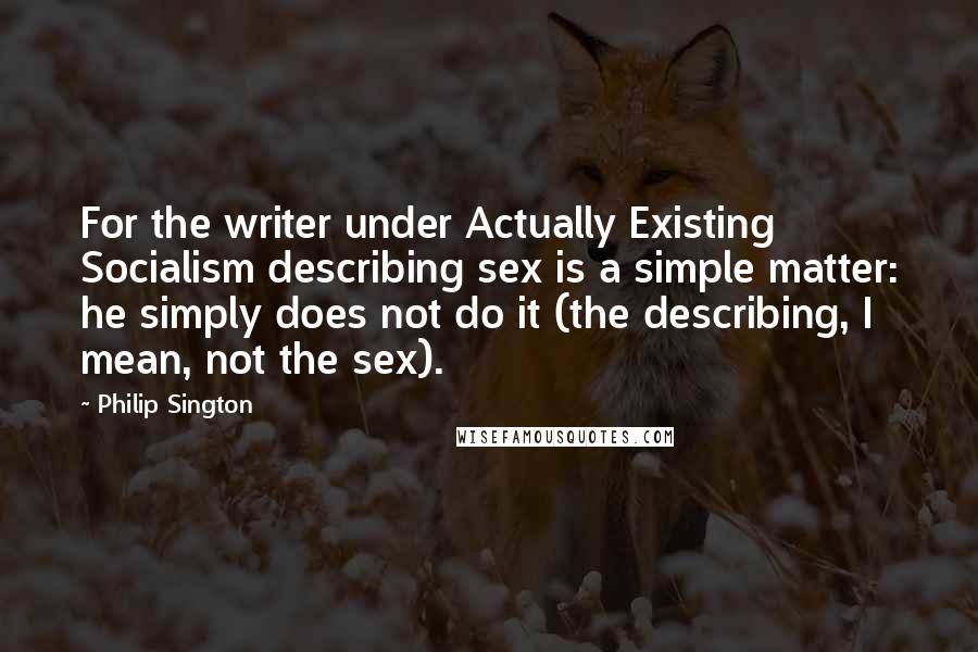 Philip Sington Quotes: For the writer under Actually Existing Socialism describing sex is a simple matter: he simply does not do it (the describing, I mean, not the sex).