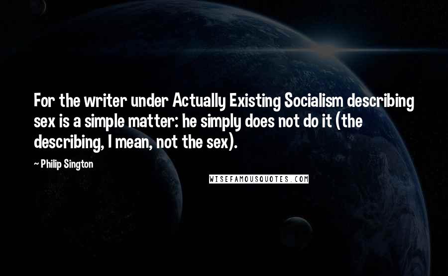 Philip Sington Quotes: For the writer under Actually Existing Socialism describing sex is a simple matter: he simply does not do it (the describing, I mean, not the sex).