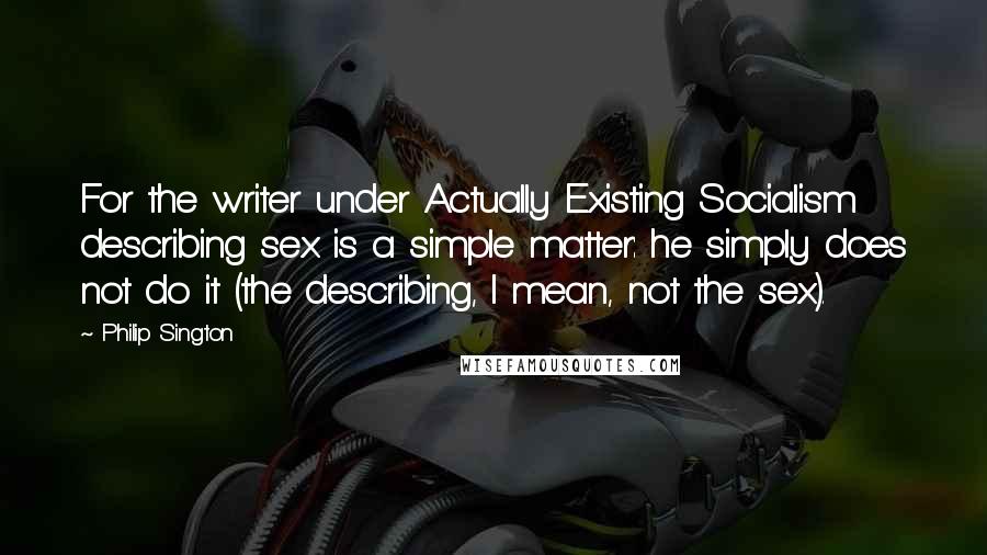 Philip Sington Quotes: For the writer under Actually Existing Socialism describing sex is a simple matter: he simply does not do it (the describing, I mean, not the sex).